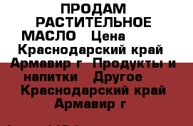 ПРОДАМ РАСТИТЕЛЬНОЕ МАСЛО › Цена ­ 350 - Краснодарский край, Армавир г. Продукты и напитки » Другое   . Краснодарский край,Армавир г.